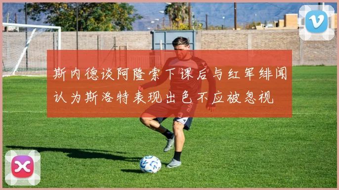斯内德谈阿隆索下课后与红军绯闻认为斯洛特表现出色不应被忽视