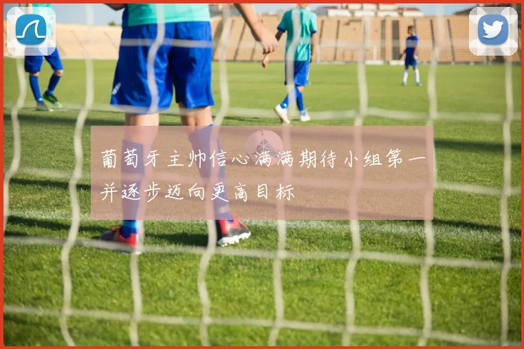 葡萄牙主帅信心满满期待小组第一并逐步迈向更高目标