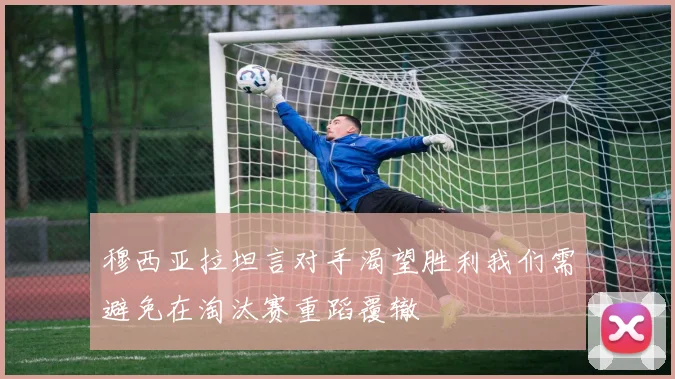 穆西亚拉坦言对手渴望胜利我们需避免在淘汰赛重蹈覆辙