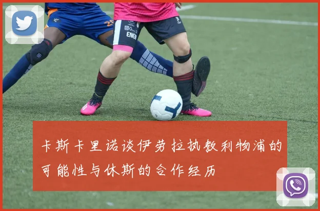 卡斯卡里诺谈伊劳拉执教利物浦的可能性与休斯的合作经历