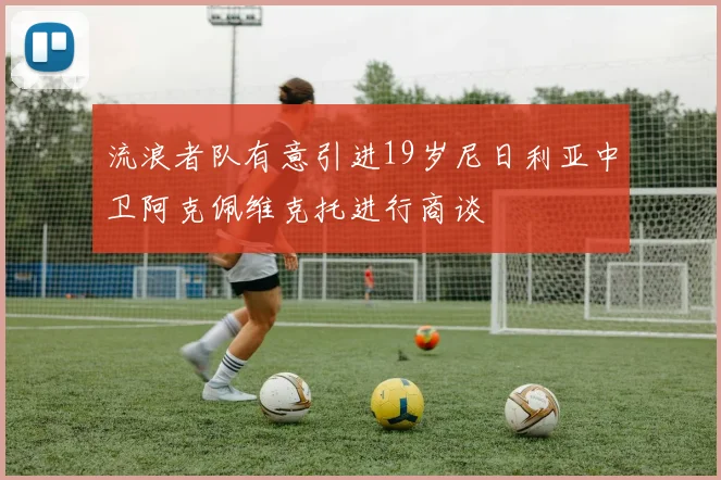 流浪者队有意引进19岁尼日利亚中卫阿克佩维克托进行商谈