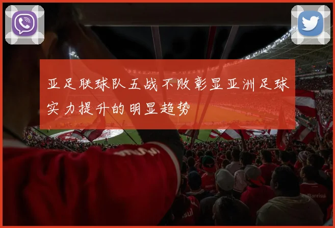 亚足联球队五战不败彰显亚洲足球实力提升的明显趋势