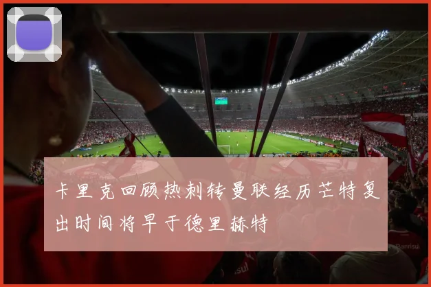 卡里克回顾热刺转曼联经历芒特复出时间将早于德里赫特