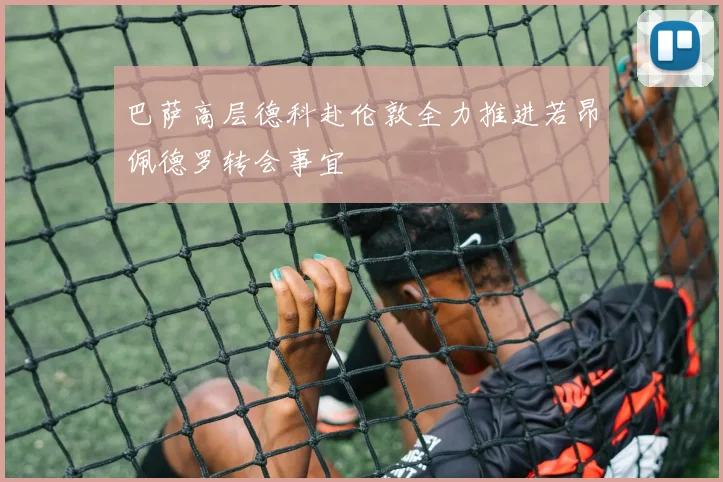 巴萨高层德科赴伦敦全力推进若昂佩德罗转会事宜