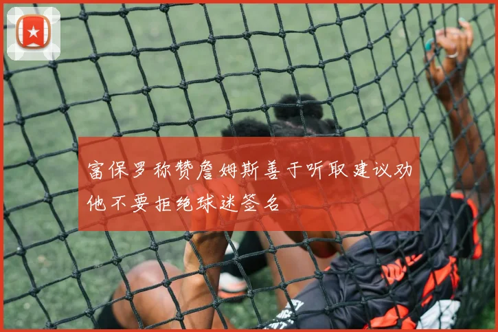 富保罗称赞詹姆斯善于听取建议劝他不要拒绝球迷签名