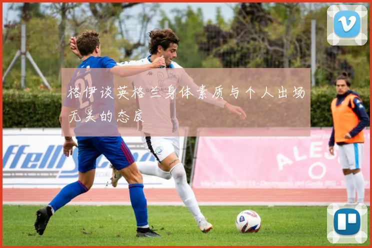 格伊谈英格兰身体素质与个人出场无关的态度
