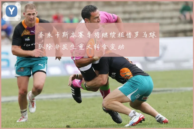 齐米卡斯本赛季将继续租借罗马球队除非发生重大转会变动