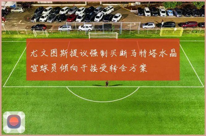 尤文图斯提议强制买断马特塔水晶宫球员倾向于接受转会方案