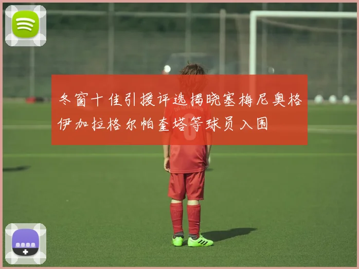 冬窗十佳引援评选揭晓塞梅尼奥格伊加拉格尔帕奎塔等球员入围