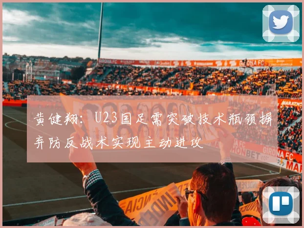黄健翔：U23国足需突破技术瓶颈摒弃防反战术实现主动进攻