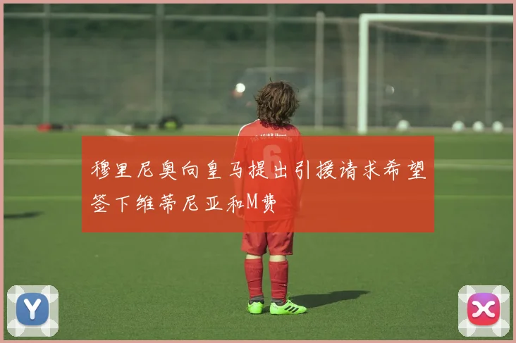 穆里尼奥向皇马提出引援请求希望签下维蒂尼亚和M费
