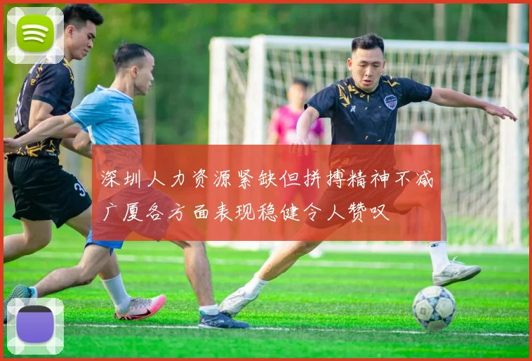 深圳人力资源紧缺但拼搏精神不减广厦各方面表现稳健令人赞叹