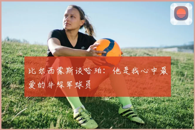 比尔西蒙斯谈哈珀：他是我心中最爱的非绿军球员