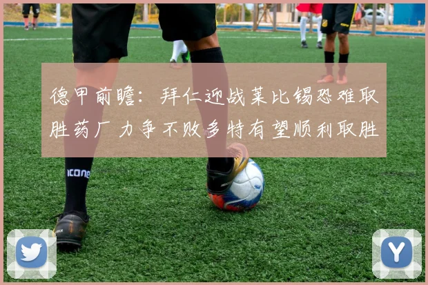 德甲前瞻：拜仁迎战莱比锡恐难取胜药厂力争不败多特有望顺利取胜