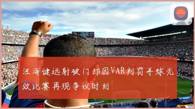 汪海健远射破门却因VAR判罚手球无效比赛再现争议时刻