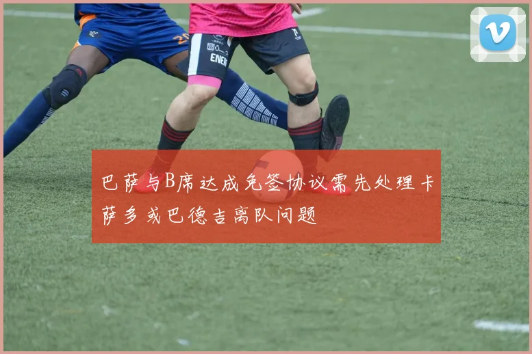 巴萨与B席达成免签协议需先处理卡萨多或巴德吉离队问题