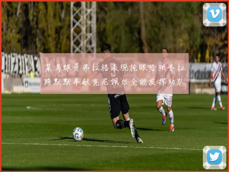 菜鸟球员弗拉格表现抢眼哈珀齐拉跨默默奉献克尼佩尔全能发挥助队取胜