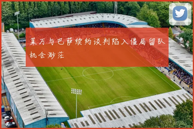 莱万与巴萨续约谈判陷入僵局留队机会渺茫