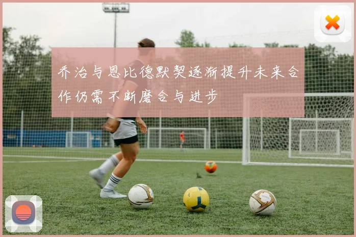 乔治与恩比德默契逐渐提升未来合作仍需不断磨合与进步